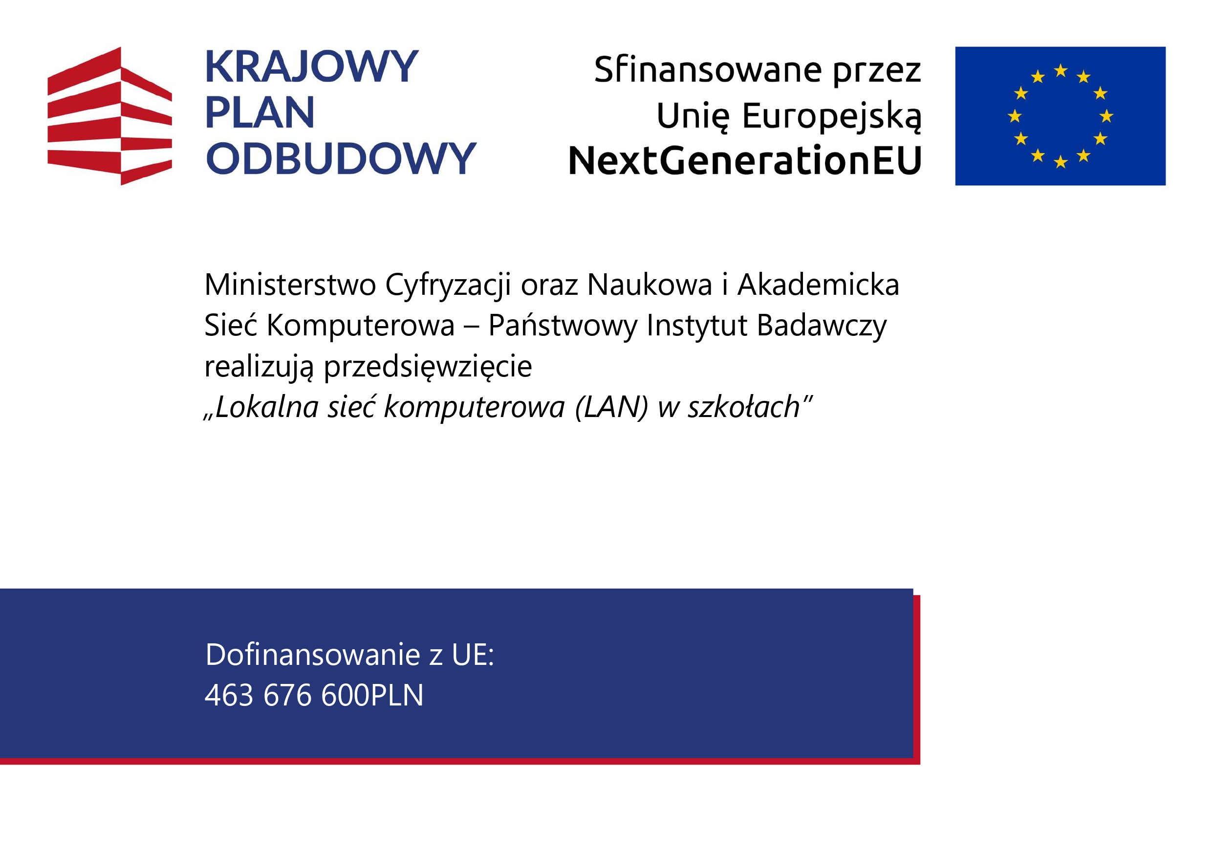 Grafika informująca o&nbsp;realizacji przedsięwzięcia &bdquo;Lokalna sieć komputerowa (LAN) w&nbsp;szkołach&rdquo; przez Ministerstwo Cyfryzacji oraz&nbsp;Naukową i&nbsp;Akademicką Sieć Komputerową &ndash; Państwowy Instytut Badawczy. Projekt jest finansowany przez Unię Europejską w&nbsp;ramach Krajowego Planu Odbudowy. Kwota dofinansowania z&nbsp;UE wynosi 463 676 600 PLN. Na grafice znajdują się logotypy Krajowego Planu Odbudowy oraz&nbsp;Unii Europejskiej z&nbsp;oznaczeniem NextGenerationEU